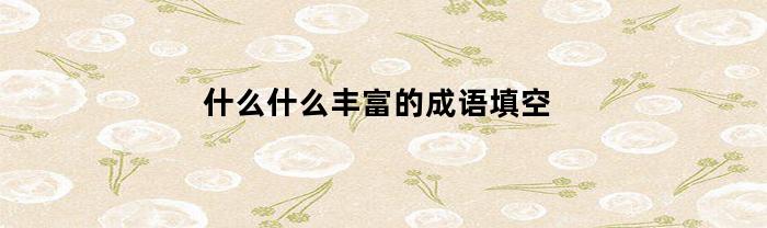 什么什么丰富的成语填空(什么什么丰富?)