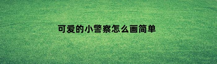可爱的小警察怎么画简单(可爱的小警察怎么画简单又漂亮)