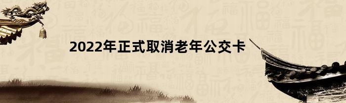 2023年正式取消老年公交卡(是否取消老年公交卡)