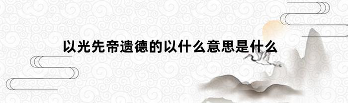 以光先帝遗德的以什么意思是什么(以光先帝遗德读音)