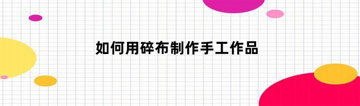 如何用碎布制作手工作品(碎布diy制作)