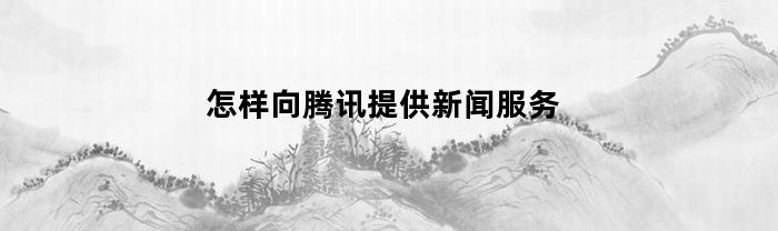 怎样向腾讯提供新闻服务(如何与腾讯新闻联系方式)