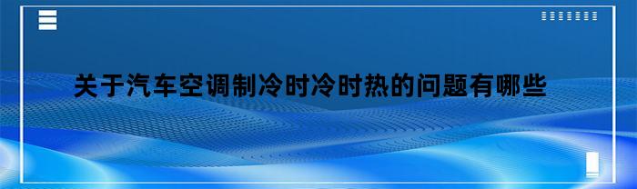 关于汽车空调制冷时冷时热的问题有哪些(汽车空调时冷时热是怎么回事)