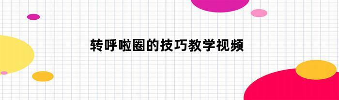 转呼啦圈的技巧教学视频(转呼啦圈新手视频)