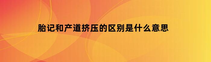 胎记和产道挤压的区别是什么意思(怎样区分胎记和挤压)