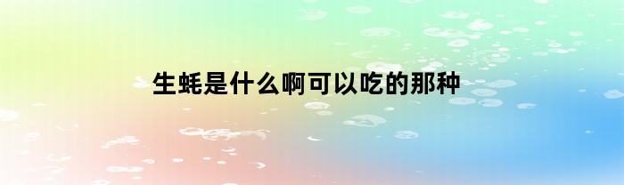 生蚝是什么啊可以吃的那种(生蚝是什么玩意儿)