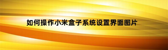 如何操作小米盒子系统设置界面图片(小米盒子桌面怎么设置)
