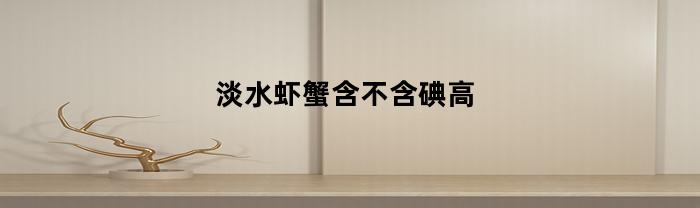 淡水虾蟹含不含碘高(海蟹海虾含碘量)