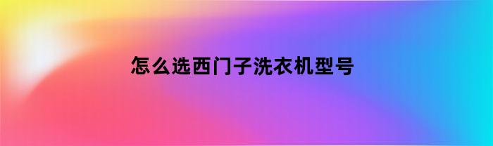 怎么选西门子洗衣机型号(怎么选西门子洗衣机型号和价格)