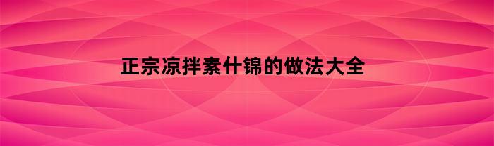 正宗凉拌素什锦的做法大全(正宗凉拌素什锦的做法大全图解)