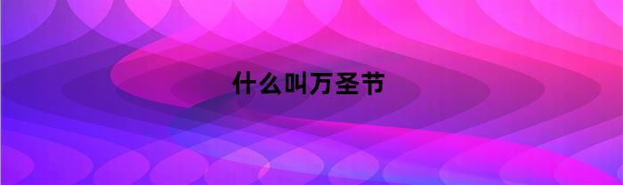 什么叫万圣节(什么叫万圣节讲讲万圣节的来由)
