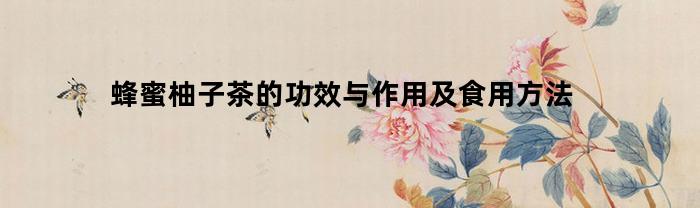 蜂蜜柚子茶的功效与作用及食用方法(蜂蜜柚子茶蜂蜜柚子茶的功效)