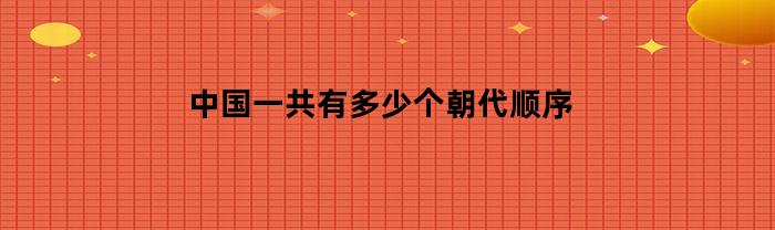 中国一共有多少个朝代顺序(中国共有多少个朝代?)