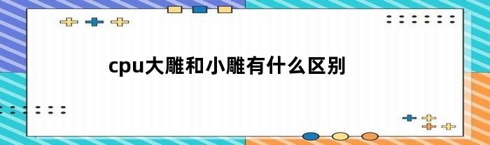 cpu大雕和小雕有什么区别(大雕和小雕主板有什么区别)