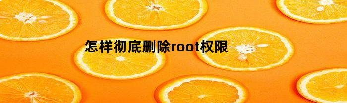 怎样彻底删除root权限(怎么彻底删除root)