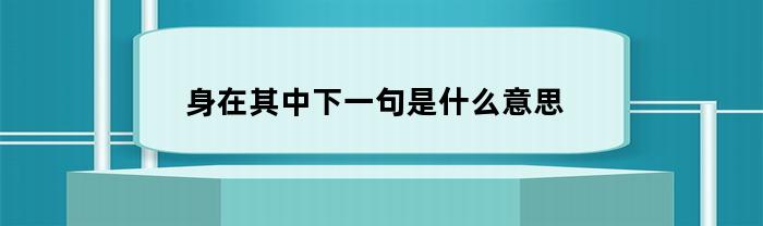 身在其中下一句是什么意思(身在其中下一句是什么意思啊)