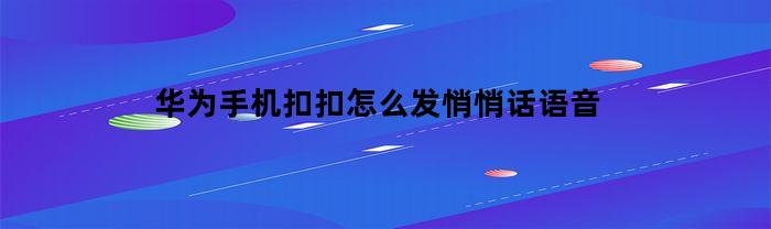 华为手机扣扣怎么发悄悄话语音(华为手机怎么弄qq)