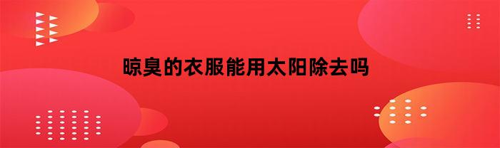 晾臭的衣服能用太阳除去吗(晾臭的衣服怎么拯救)