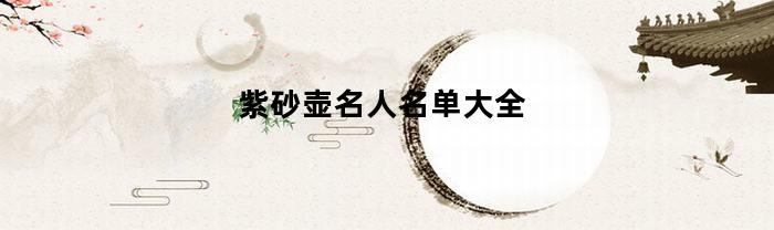 紫砂壶名人名单大全(紫砂壶名人名单大全及图片)