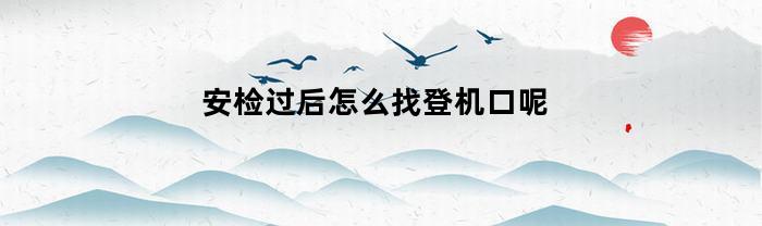 安检过后怎么找登机口呢(如何找到对应的登机安检口)