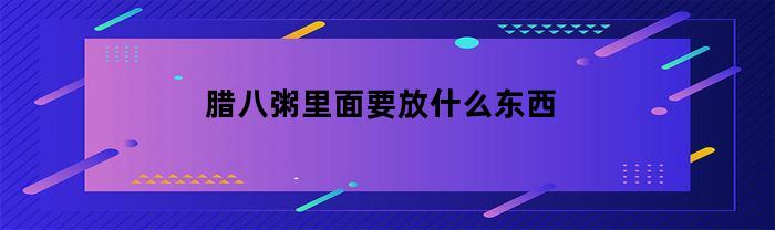 腊八粥里面要放什么东西(腊八粥里要放哪些东西)