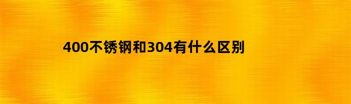 400不锈钢和304有什么区别(400不锈钢与304哪个好食品)