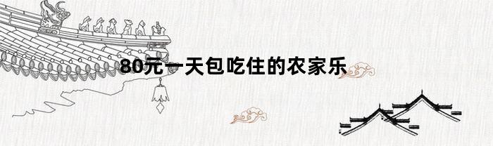 80元一天包吃住的农家乐(80元一天包吃住的农家乐昆明)