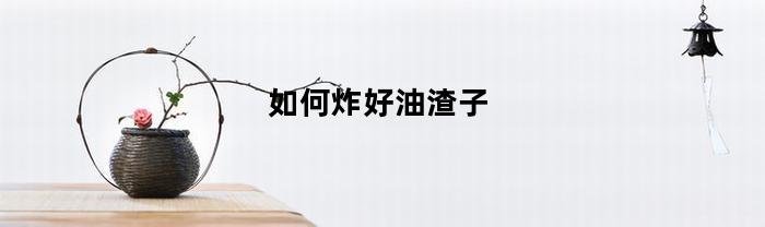 如何炸好油渣子(如何炸油渣好吃)