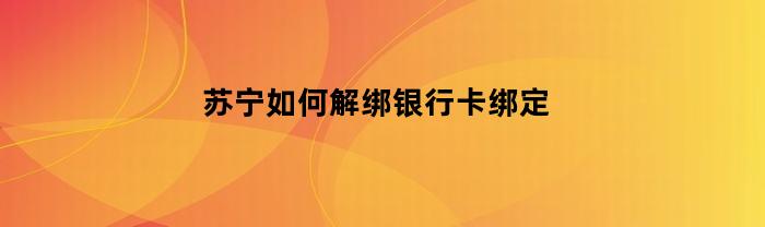 苏宁如何解绑银行卡绑定(苏宁易购如何解绑卡)