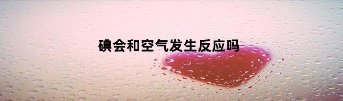 碘会和空气发生反应吗(碘与空气反应什么颜色)