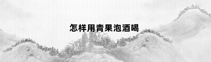 怎样用青果泡酒喝(怎样用青果泡酒喝效果好)