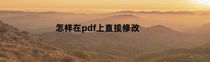 怎样在pdf上直接修改(怎样在pdf上直接修改表格)