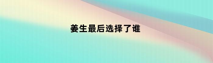 姜生最后选择了谁(姜生到底爱谁)