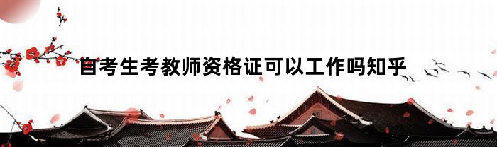 自考生考教师资格证可以工作吗知乎(自考生能不能考教师资格证)