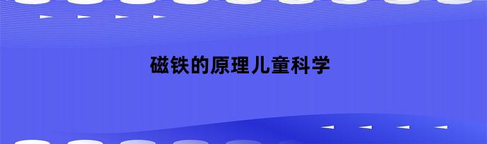 磁铁的原理儿童科学(磁铁的科学原理是什么)