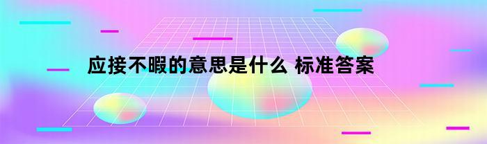 应接不暇的意思是什么(应接不暇的意思是什么其中暇的意思是什么)