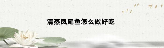 清蒸凤尾鱼怎么做好吃(清蒸凤凰鱼做法视频)