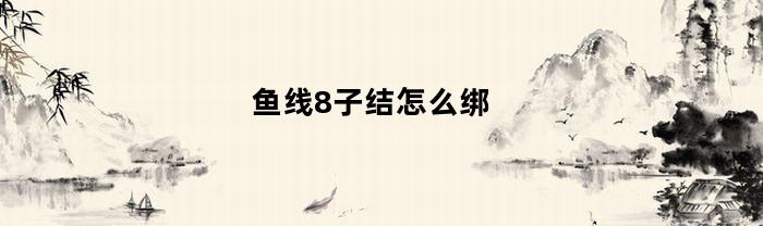 鱼线8子结怎么绑(鱼子线怎么绑8字环)