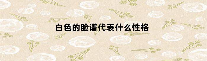 白色的脸谱代表什么性格(白色脸谱的代表人物是什么)