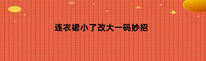 连衣裙小了改大一码妙招(连衣裙小了改大一码妙招图解)