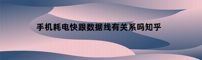 手机耗电快跟数据线有关系吗知乎(手机耗电快和数据线有关系吗)