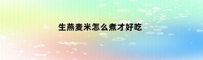 生燕麦米怎么煮才好吃(燕麦米饭的正确煮法)