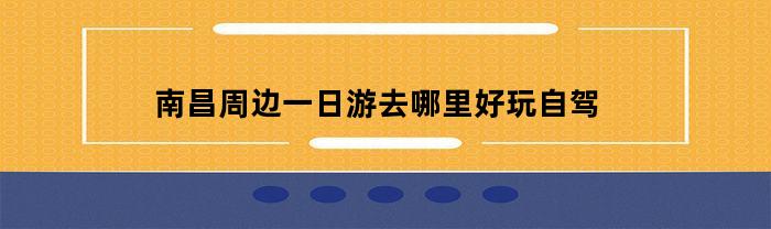 南昌周边一日游去哪里好玩自驾(南昌周边一日游去哪好自驾游)