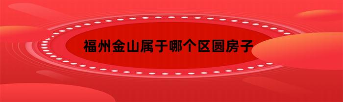 福州金山属于哪个区圆房子(福州金山有哪些楼盘)