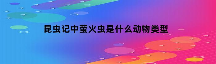 昆虫记中萤火虫是什么动物类型(昆虫记中萤火虫被称为什么)