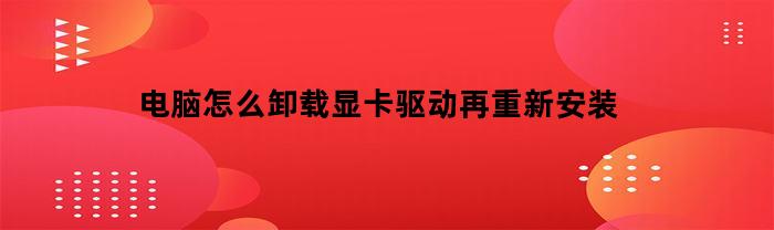电脑怎么卸载显卡驱动再重新安装(怎么卸载显卡驱动并重新安装win10)