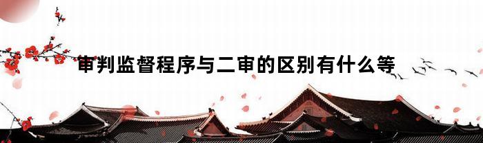 审判监督程序与二审的区别有什么等(论审判监督与二审程序的异同)