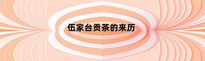 伍家台贡茶的来历(伍家台贡茶的来源)