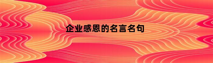 企业感恩的名言名句(企业感恩语录经典短句)