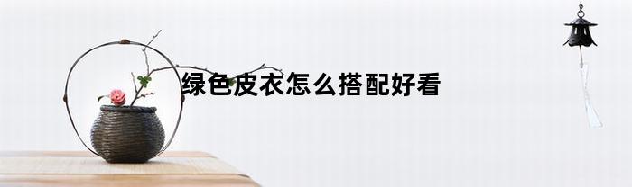 绿色皮衣怎么搭配好看(绿色皮衣怎么搭配好看男)